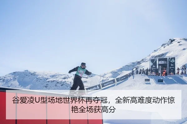 谷爱凌U型场地世界杯再夺冠，全新高难度动作惊艳全场获高分