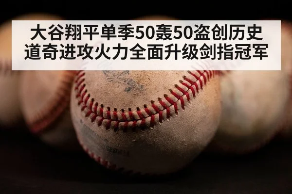 大谷翔平单季50轰50盗创历史 道奇进攻火力全面升级剑指冠军