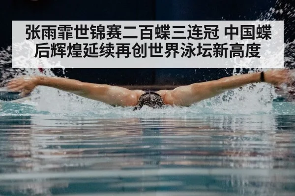 张雨霏世锦赛二百蝶三连冠 中国蝶后辉煌延续再创世界泳坛新高度