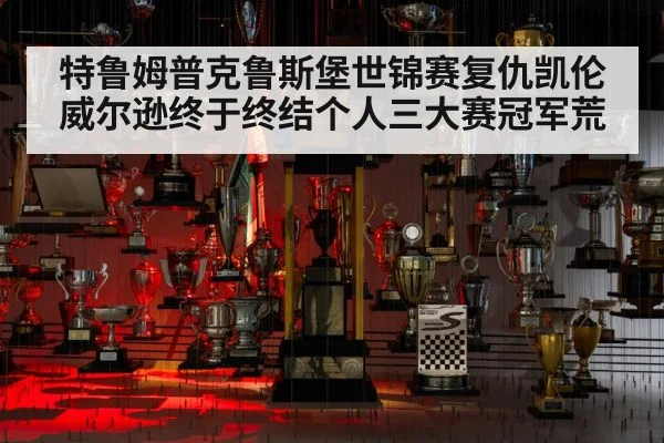 特鲁姆普克鲁斯堡世锦赛复仇凯伦威尔逊终于终结个人三大赛冠军荒