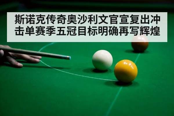 斯诺克传奇奥沙利文官宣复出冲击单赛季五冠目标明确再写辉煌